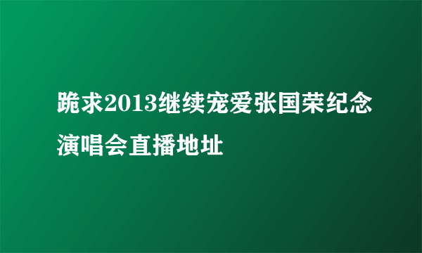 跪求2013继续宠爱张国荣纪念演唱会直播地址
