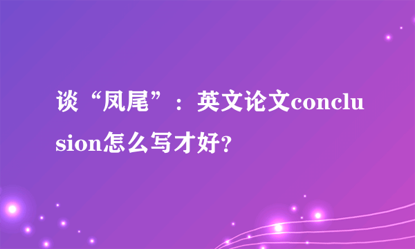 谈“凤尾”：英文论文conclusion怎么写才好？​