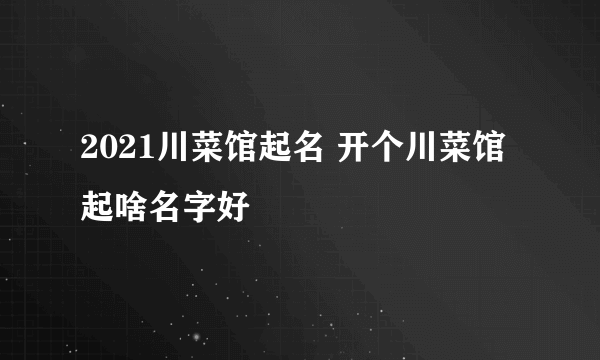 2021川菜馆起名 开个川菜馆起啥名字好
