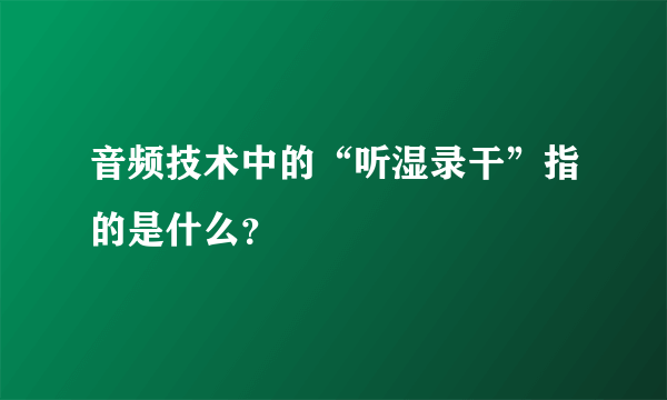 音频技术中的“听湿录干”指的是什么？
