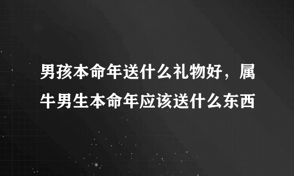 男孩本命年送什么礼物好，属牛男生本命年应该送什么东西