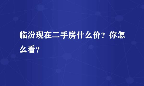 临汾现在二手房什么价？你怎么看？