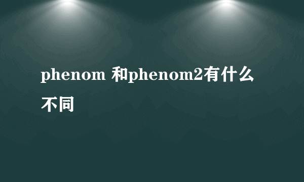 phenom 和phenom2有什么不同