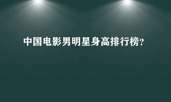 中国电影男明星身高排行榜？