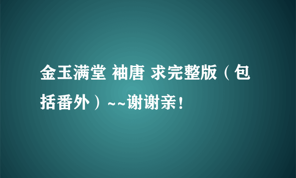 金玉满堂 袖唐 求完整版（包括番外）~~谢谢亲！