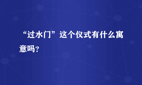 “过水门”这个仪式有什么寓意吗？