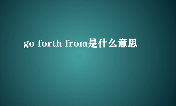 go forth from是什么意思