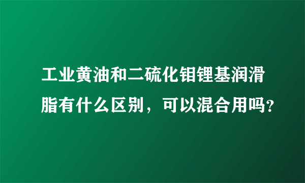 工业黄油和二硫化钼锂基润滑脂有什么区别，可以混合用吗？