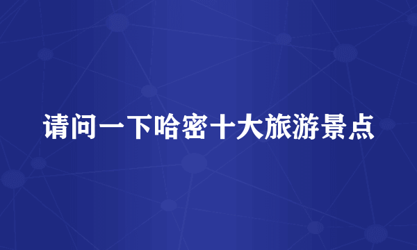 请问一下哈密十大旅游景点