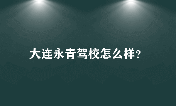 大连永青驾校怎么样？