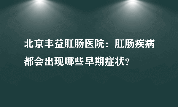 北京丰益肛肠医院：肛肠疾病都会出现哪些早期症状？