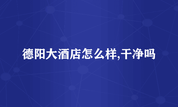 德阳大酒店怎么样,干净吗