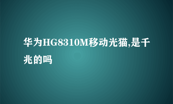 华为HG8310M移动光猫,是千兆的吗