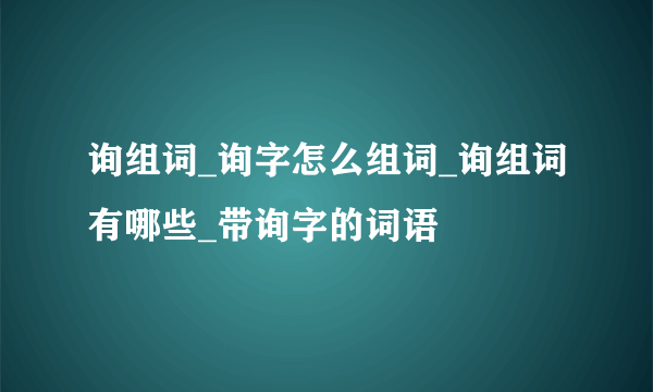 询组词_询字怎么组词_询组词有哪些_带询字的词语
