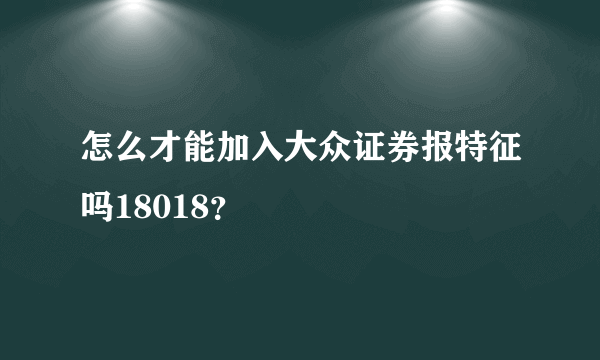 怎么才能加入大众证券报特征吗18018？
