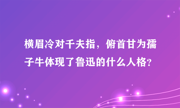 横眉冷对千夫指，俯首甘为孺子牛体现了鲁迅的什么人格？