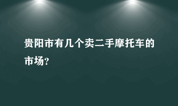 贵阳市有几个卖二手摩托车的市场？