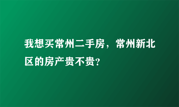 我想买常州二手房，常州新北区的房产贵不贵？
