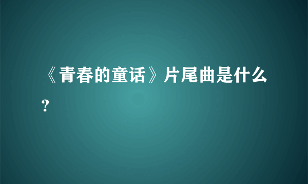 《青春的童话》片尾曲是什么?