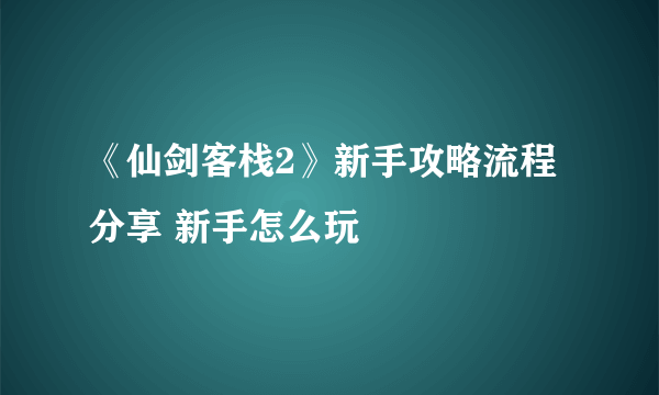 《仙剑客栈2》新手攻略流程分享 新手怎么玩