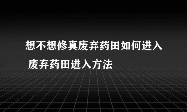 想不想修真废弃药田如何进入 废弃药田进入方法