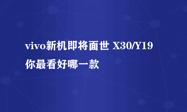 vivo新机即将面世 X30/Y19你最看好哪一款