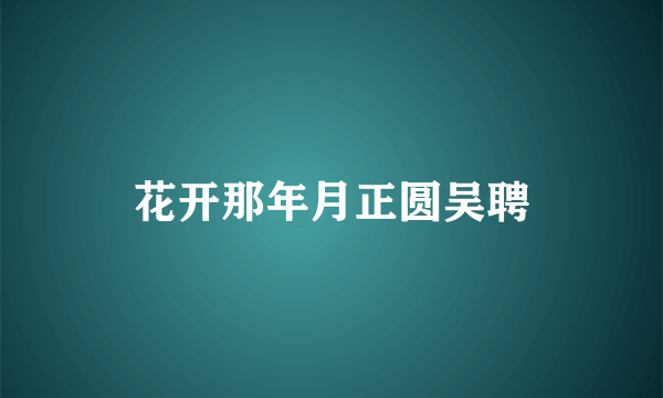 花开那年月正圆吴聘