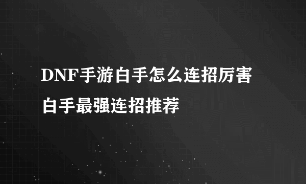 DNF手游白手怎么连招厉害 白手最强连招推荐