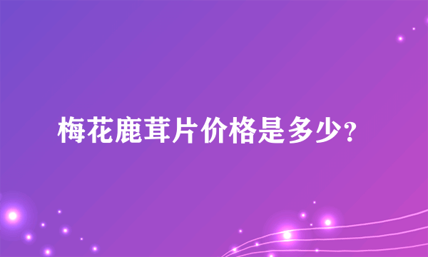 梅花鹿茸片价格是多少？