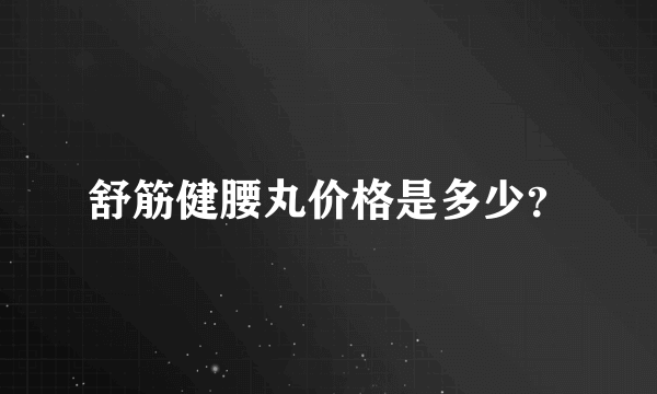 舒筋健腰丸价格是多少？