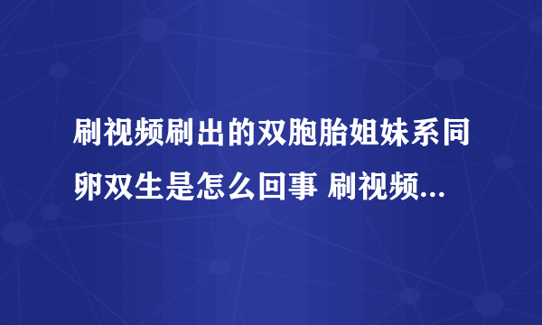 刷视频刷出的双胞胎姐妹系同卵双生是怎么回事 刷视频刷出的双胞胎姐妹系同卵双生具体情况