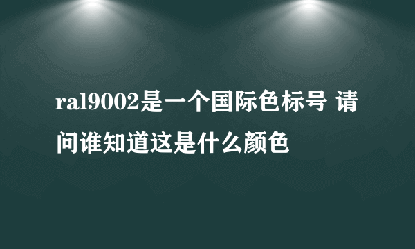 ral9002是一个国际色标号 请问谁知道这是什么颜色