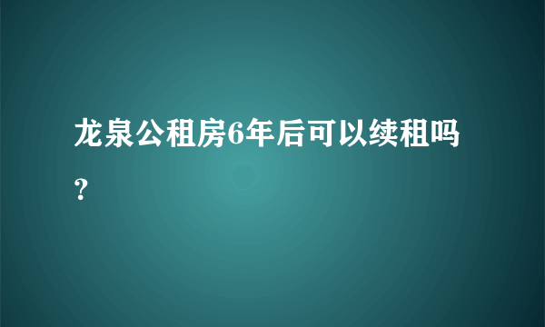 龙泉公租房6年后可以续租吗？