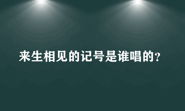 来生相见的记号是谁唱的？