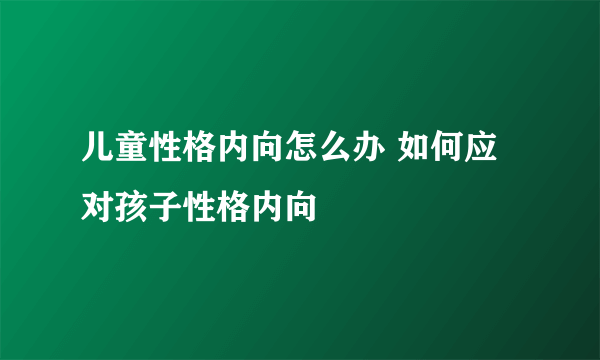 儿童性格内向怎么办 如何应对孩子性格内向
