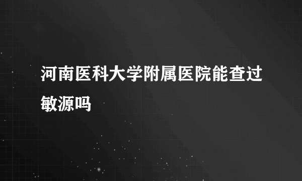 河南医科大学附属医院能查过敏源吗