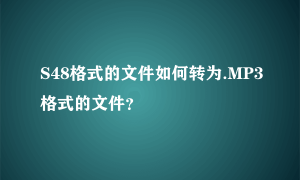 S48格式的文件如何转为.MP3格式的文件？