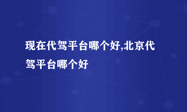 现在代驾平台哪个好,北京代驾平台哪个好