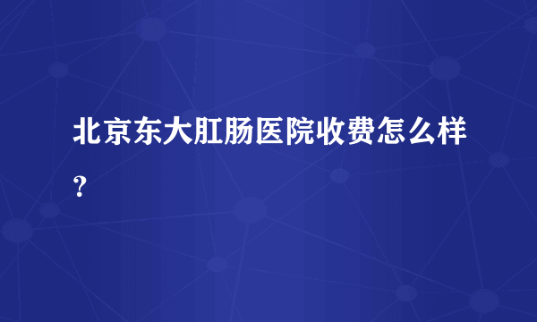 北京东大肛肠医院收费怎么样？