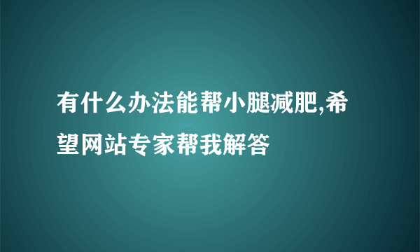 有什么办法能帮小腿减肥,希望网站专家帮我解答