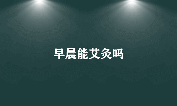 早晨能艾灸吗
