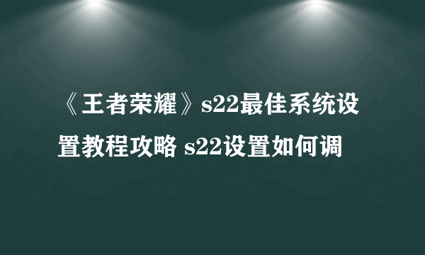 《王者荣耀》s22最佳系统设置教程攻略 s22设置如何调