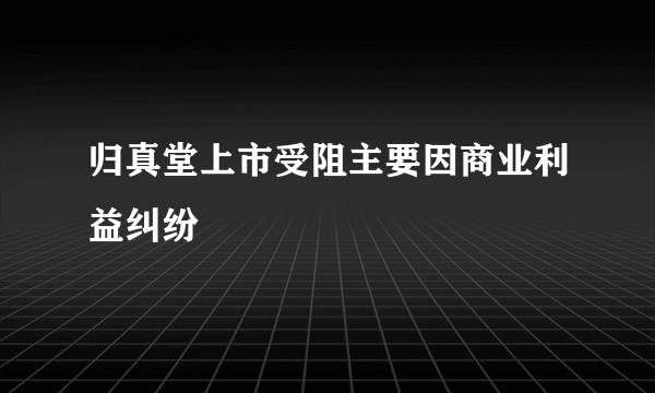 归真堂上市受阻主要因商业利益纠纷