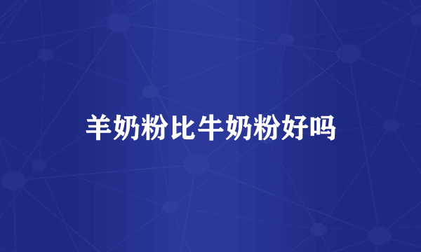 羊奶粉比牛奶粉好吗