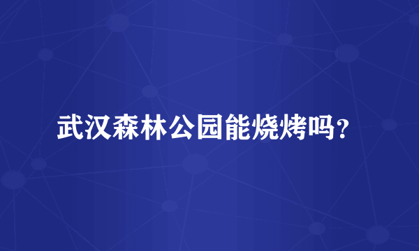 武汉森林公园能烧烤吗？