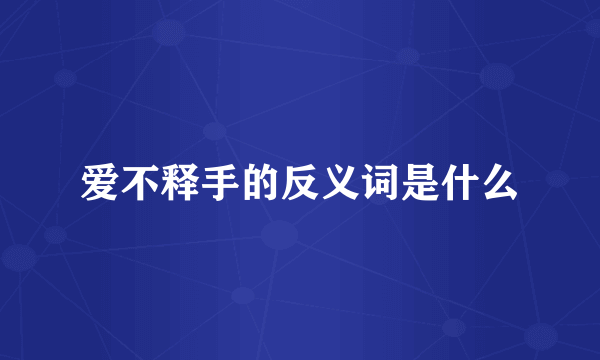 爱不释手的反义词是什么