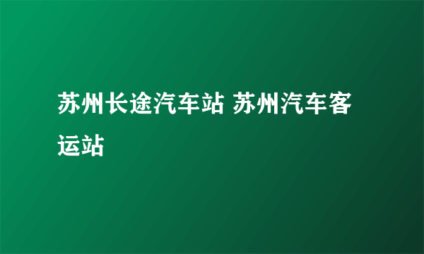 苏州长途汽车站 苏州汽车客运站
