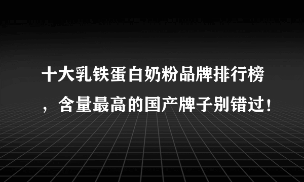 十大乳铁蛋白奶粉品牌排行榜，含量最高的国产牌子别错过！