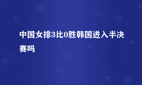 中国女排3比0胜韩国进入半决赛吗