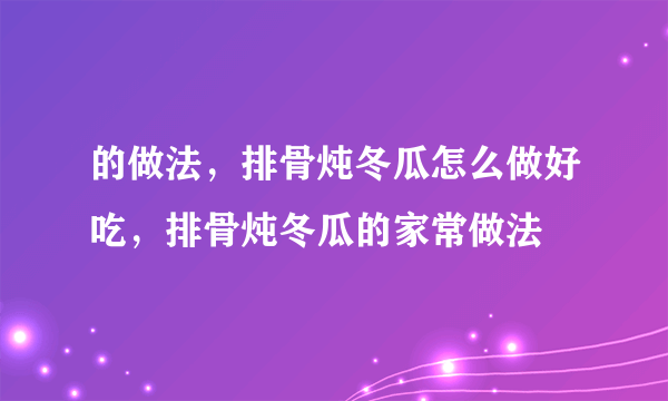 的做法，排骨炖冬瓜怎么做好吃，排骨炖冬瓜的家常做法